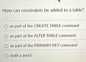 How can constraints be added to a table?
as part of the CREATE TABLE command
as part of the ALTER TABLE command
as part of the PRIMARY KEY command
both a and b