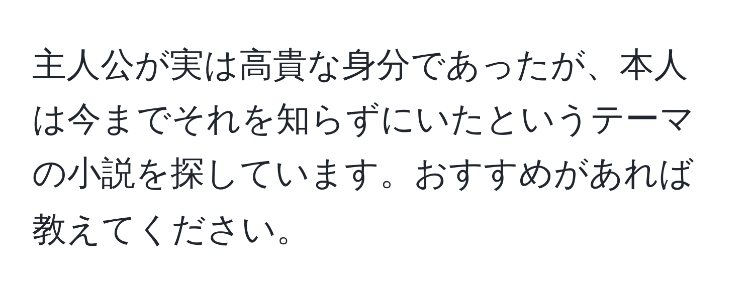 主人公が実は高貴な身分であったが、本人は今までそれを知らずにいたというテーマの小説を探しています。おすすめがあれば教えてください。