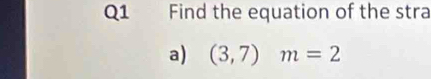 Find the equation of the stra 
a) (3,7)m=2