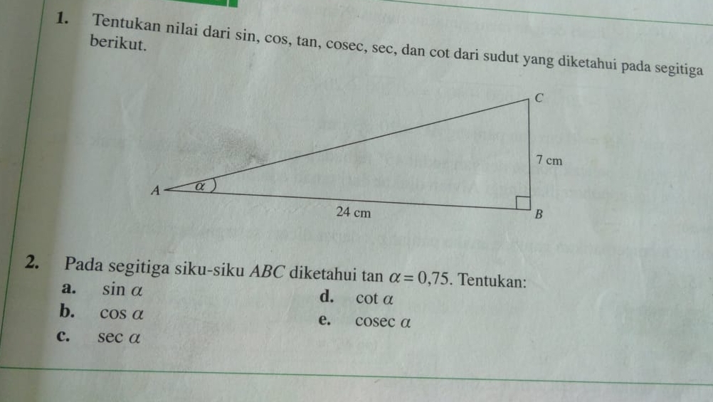 berikut. 
1. Tentukan nilai dari sin, cos, tan, cosec, sec, dan cot dari sudut yang diketahui pada segitiga 
2. Pada segitiga siku-siku ABC diketahui tan alpha =0,75. Tentukan: 
a. sin alpha
d. cot alpha
b. cos alpha
e. cos ecalpha
C. sec alpha