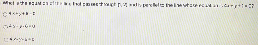 What is the equation of the line that passes through (1,2) and is parallel to the line whose equation is 4x+y+1=0 7
4x+y+6=0
4x+y-6=0
4x-y-6=0