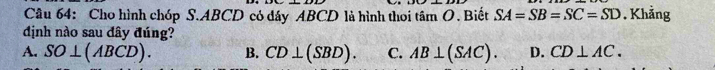 Cho hình chóp S. ABCD có đáy ABCD là hình thoi tâm O. Biết SA=SB=SC=SD. Khẳng
định nào sau đây đúng?
A. SO⊥ (ABCD). B. CD⊥ (SBD). C. AB⊥ (SAC). D. CD⊥ AC.