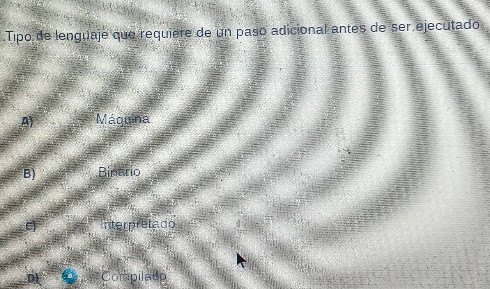 Tipo de lenguaje que requière de un paso adicional antes de ser.ejecutado
A) Máquina
B) Binario
C) Interpretado
D) Compilado