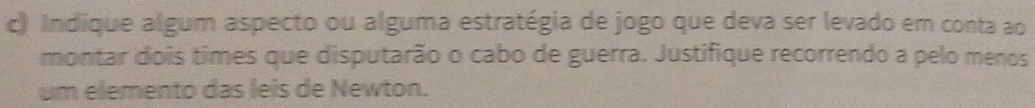 Indique algum aspecto ou alguma estratégia de jogo que deva ser levado em conta ao 
montar dois times que disputarão o cabo de guerra. Justifique recorrendo a pelo menos 
um elemento das leis de Newton.