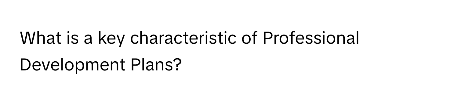 What is a key characteristic of Professional Development Plans?