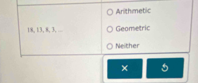 Arithmetic
18, 13, 8, 3, ... Geometric 
Neither 
×