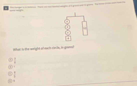 Tis humper is to batonce. Theew are ho labeled weghts of 4 grams ond 12 grams. The three cicles each have the
same weight.
What is the weight of each circle, in grams?
A  3/8 
,
c  8/3 
of