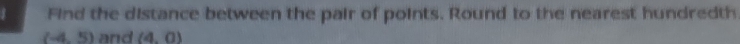 Find the distance between the pair of points. Round to the nearest hundredth
(-4,5) and (4,0)