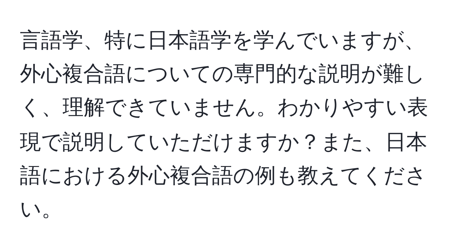 言語学、特に日本語学を学んでいますが、外心複合語についての専門的な説明が難しく、理解できていません。わかりやすい表現で説明していただけますか？また、日本語における外心複合語の例も教えてください。