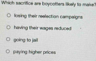 Which sacrifice are boycotters likely to make?
losing their reelection campaigns
having their wages reduced
going to jail
paying higher prices