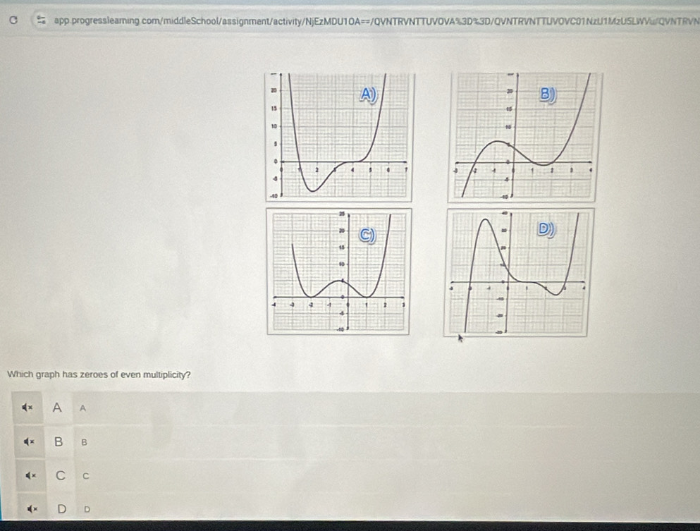 app progresslearning.com/middleSchool/assignment/activity/NjEzMDU1OA==/QVNTRVNTTUVOVA%3D%3D/QVNTRVNTTUVOVC01NzU1MzU5LWVu/QVNTRVN
Which graph has zeroes of even multiplicity?
A A
B B
C C
D