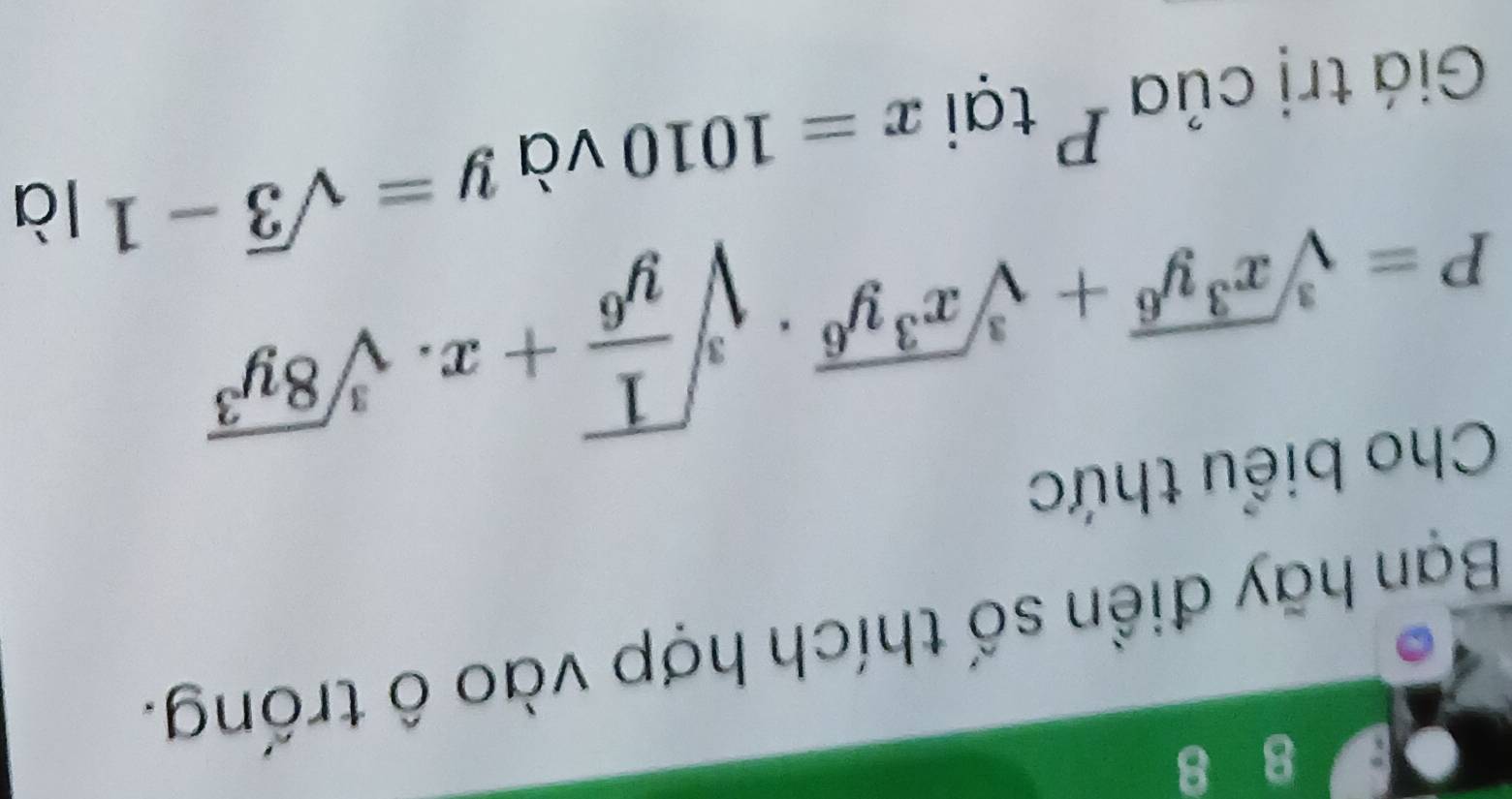 8 8 
Bạn hãy điền số thích hợp vào ô trống. 
Cho biểu thức
P=sqrt[3](x^3y^6)+sqrt[3](x^3y^6)· sqrt[3](frac 1)y^6+x· sqrt[3](8y^3) là 
Giá trị của P tại x=1010 và y=sqrt(3)-1