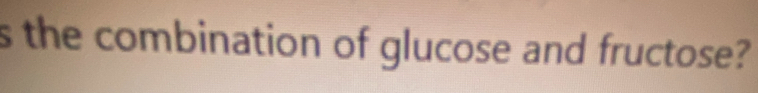 the combination of glucose and fructose?