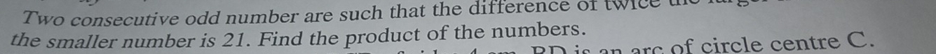 Two consecutive odd number are such that the difference of twice t 
the smaller number is 21. Find the product of the numbers. 
arc of circle centre C.