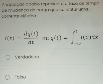 A equação abaixo representa a taxa de tempo
de mudança de carga que constitui uma
corrente elétrica.
i(t)= dq(t)/dt  ou q(t)=∈t _(-∈fty)^ti(x)dx
Verdadeiro
Falso