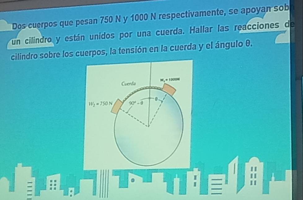 Dos cuerpos que pesan 750 N y 1000 N respectivamente, se apoyan sob
un cilindro y están unidos por una cuerda. Hallar las reacciones de
cilindro sobre los cuerpos, la tensión en la cuerda y el ángulo θ.