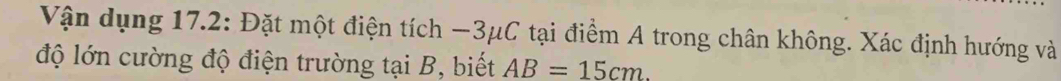 Vận dụng 17.2: Đặt một điện tích −3μC tại điểm A trong chân không. Xác định hướng và 
độ lớn cường độ điện trường taiB , biết AB=15cm.
