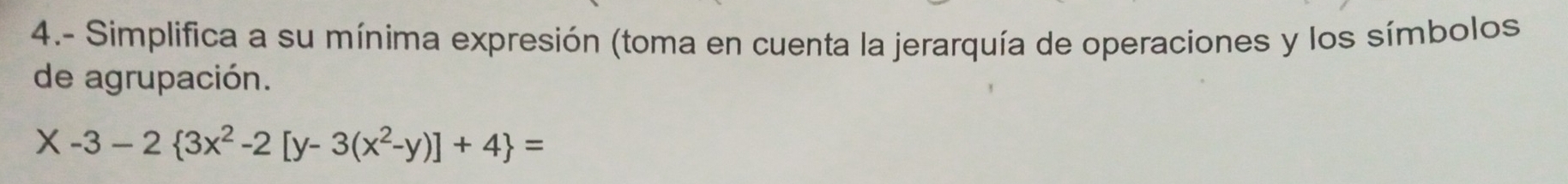 4.- Simplifica a su mínima expresión (toma en cuenta la jerarquía de operaciones y los símbolos 
de agrupación.
X-3-2 3x^2-2[y-3(x^2-y)]+4 =