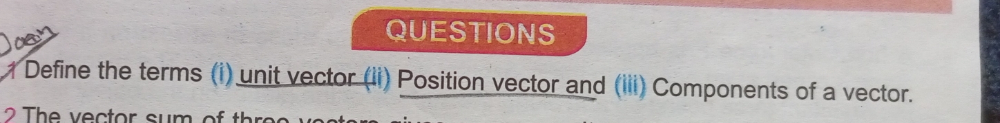 QUESTIONS 
Define the terms (i) unit vector (ii) Position vector and (iii) Components of a vector. 
2 The vector sum of th o