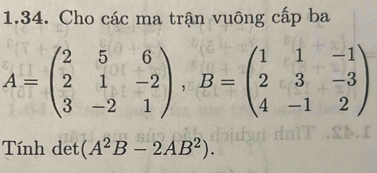 Cho các ma trận vuông cấp ba
A=beginpmatrix 2&5&6 2&1&-2 3&-2&1endpmatrix , B=beginpmatrix 1&1&-1 2&3&-3 4&-1&2endpmatrix
Tính det (A^2B-2AB^2).