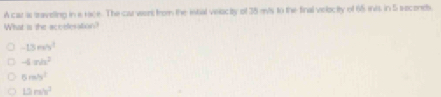 A car is traveling in s race. The carwer from the inbal velacty of 35 ms to the final veloctty of 65 ints in 5 seconds
What is the accelesation?
-13my^2
-4xh^2
5m/s^2
12m/s^2