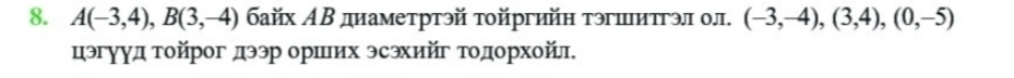 A(-3,4), B(3,-4) байх ΑΒ диаметртэй τοйргийη тэπитгэл ол. (-3,-4), (3,4), (0,-5)
цэгууд τοйрог дээр орших эсэхийг Τοдорхοйл.