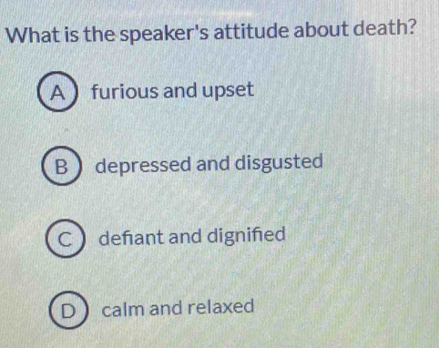 What is the speaker's attitude about death?
A  furious and upset
B  depressed and disgusted
C deñant and dignifed
D calm and relaxed