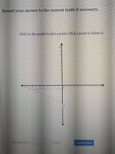 Round your answer to the nearest tenth if necessary. 
Click on the graph to plot a point. Click a point to delete it. 
8 
Perimeter =□ unts Subrnit Answer