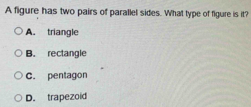 A figure has two pairs of parallel sides. What type of figure is it?
A. triangle
B. rectangle
C. pentagon
D. trapezoid