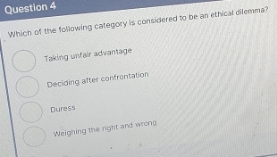 Which of the following category is considered to be an ethical dilemma?
Taking unfair advantage
Deciding after confrontation
Duress
Weighing the right and wrong