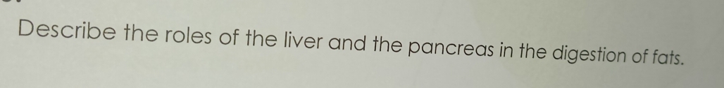 Describe the roles of the liver and the pancreas in the digestion of fats.