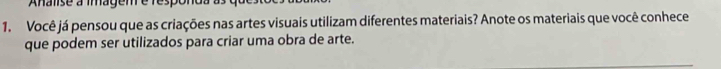 Analise à imagem é les 
1. Você já pensou que as criações nas artes visuais utilizam diferentes materiais? Anote os materiais que você conhece 
que podem ser utilizados para criar uma obra de arte.