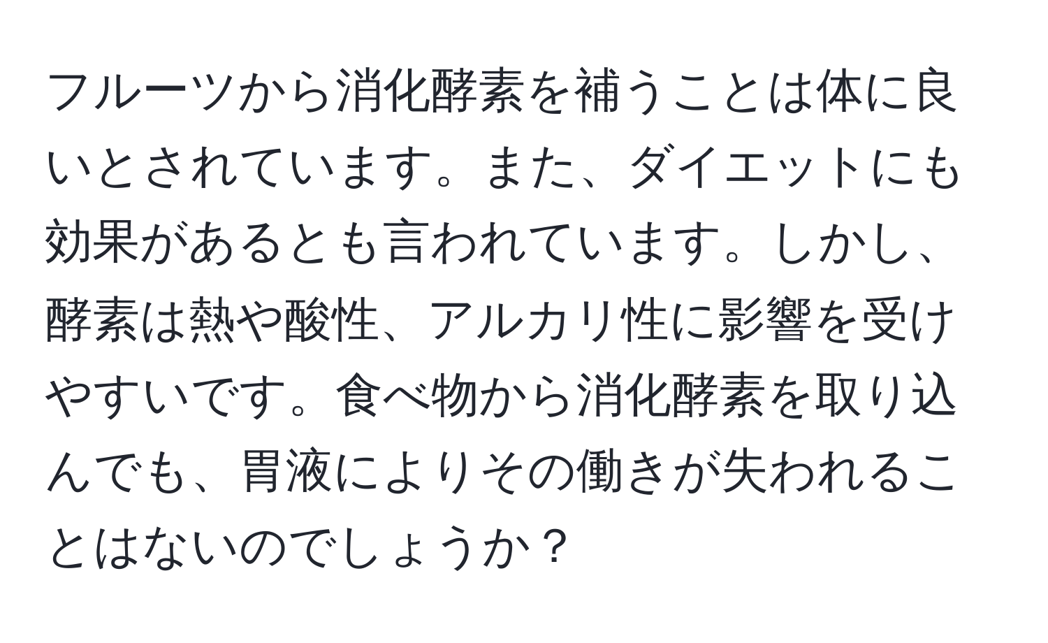 フルーツから消化酵素を補うことは体に良いとされています。また、ダイエットにも効果があるとも言われています。しかし、酵素は熱や酸性、アルカリ性に影響を受けやすいです。食べ物から消化酵素を取り込んでも、胃液によりその働きが失われることはないのでしょうか？