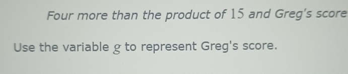 Four more than the product of 15 and Greg's score 
Use the variable g to represent Greg's score.