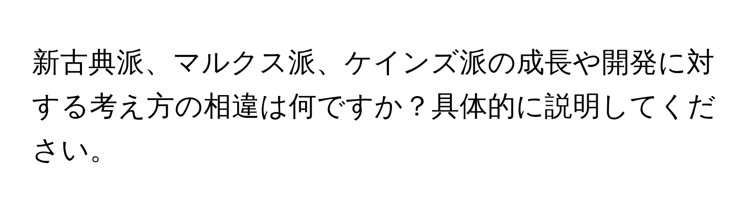 新古典派、マルクス派、ケインズ派の成長や開発に対する考え方の相違は何ですか？具体的に説明してください。