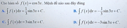 Cho hàm số f(x)=cos 3x. Mệnh đề nào sau đây đúng
A. ∈t f(x)dx= 1/3 sin 3x+C. ∈t f(x)dx=- 1/3 sin 3x+C. 
B.
C. ∈t f(x)dx=3sin 3x+C. ∈t f(x)dx=-3sin 3x+C. 
D.