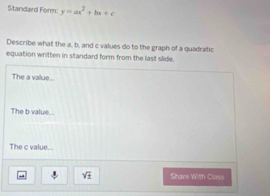 Standard Form: y=ax^2+bx+c
Describe what the a, b, and c values do to the graph of a quadratic 
equation written in standard form from the last slide. 
The a value... 
The b value... 
The c value... 
- sqrt(± ) Share With Class