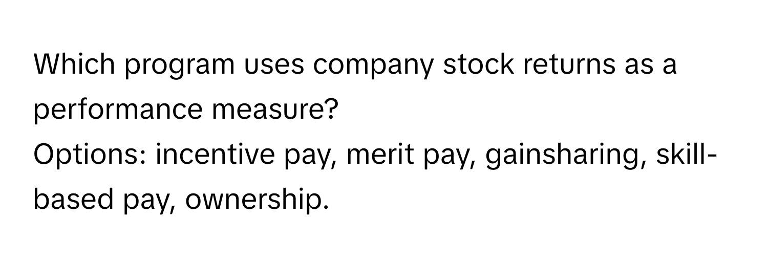 Which program uses company stock returns as a performance measure? 
Options: incentive pay, merit pay, gainsharing, skill-based pay, ownership.