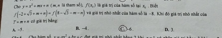 Cho y=x^2+mx+n ( m, n là tham số), f(x_0) là giá trị của hàm số tại x_0. Biết
f(-2+sqrt(3)+m+n)=f(8-sqrt(3)-m-n) và giá trị nhỏ nhất của hàm số là −8. Khi đó giá trị nhỏ nhất của
T=m+n có giá trị bằng:
A. -5. B. -4. C. 6 D. 3.
nh Cho hàm số v=ax^2+bx+c đạt giá trị nhỏ nhất bằng 2 khi