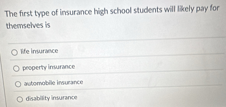 The first type of insurance high school students will likely pay for
themselves is
life insurance
property insurance
automobile insurance
disability insurance