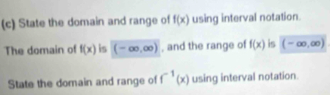 State the domain and range of f(x) using interval notation. 
The domain of f(x) is (-∈fty ,∈fty ) , and the range of f(x) is (-∈fty ,∈fty )
State the domain and range of f^(-1)(x) using interval notation.