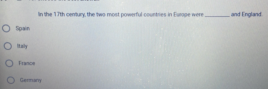 In the 17th century, the two most powerful countries in Europe were _and England.
Spain
Italy
France
Germany