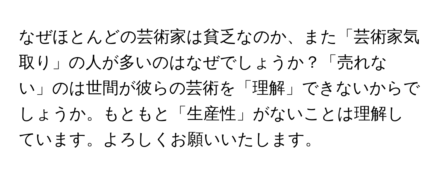 なぜほとんどの芸術家は貧乏なのか、また「芸術家気取り」の人が多いのはなぜでしょうか？「売れない」のは世間が彼らの芸術を「理解」できないからでしょうか。もともと「生産性」がないことは理解しています。よろしくお願いいたします。