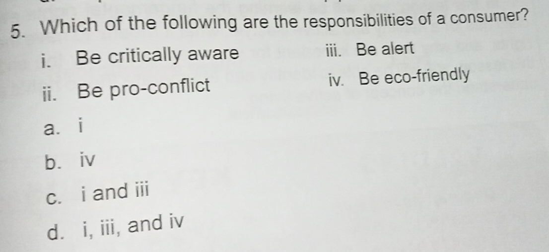 Which of the following are the responsibilities of a consumer?
i. Be critically aware iii. Be alert
ii. Be pro-conflict iv. Be eco-friendly
aài
b. iv
c. i and iii
d. i, iii, and iv