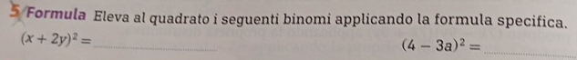 Formula Eleva al quadrato i seguenti binomi applicando la formula specifica.
(x+2y)^2=
_
(4-3a)^2=
_