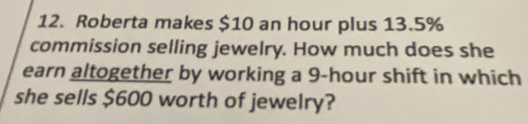 Roberta makes $10 an hour plus 13.5%
commission selling jewelry. How much does she 
earn altogether by working a 9-hour shift in which 
she sells $600 worth of jewelry?