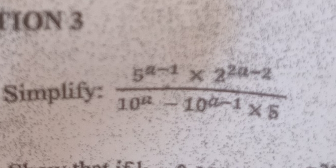 TION 3 
Simplify:  (5^(a-1)* 2^(2a-2))/10^a-10^(a-1)* 5 