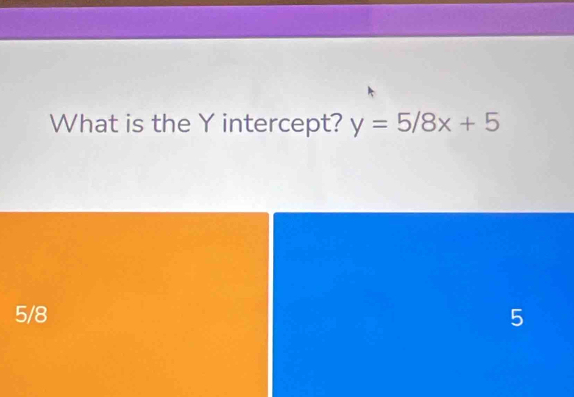 What is the Y intercept? y=5/8x+5
5/8 5