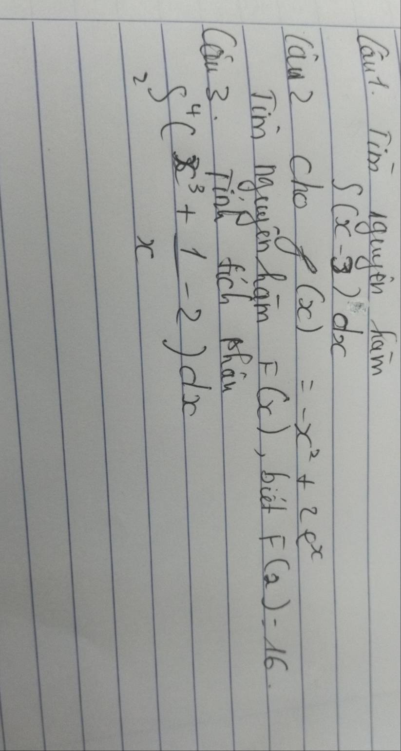 Caut. Tim iquyen ham
∈t (x-3)dx
(au2 cho f(x)=-x^2+2e^x
Tim ngcagen ham
F(x) , biet F(2)=16. 
Cau 3. Tink fich phay
∈t _2^(4(x^3)+ 1/x -2)dx