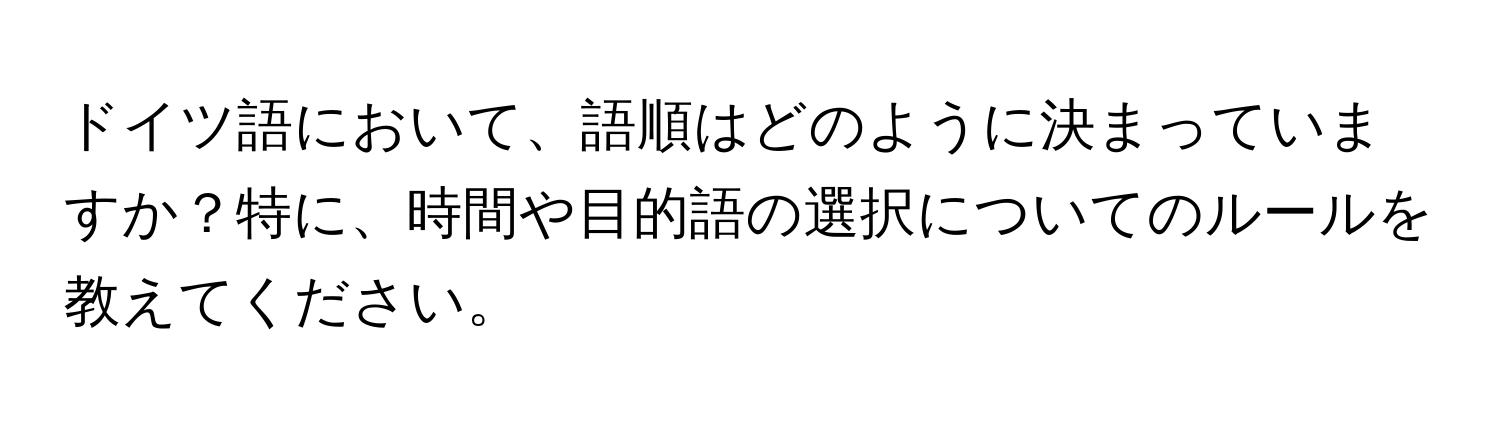 ドイツ語において、語順はどのように決まっていますか？特に、時間や目的語の選択についてのルールを教えてください。